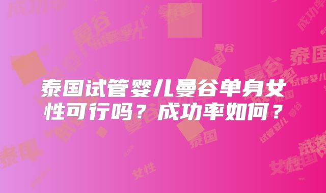 泰国试管婴儿曼谷单身女性可行吗？成功率如何？