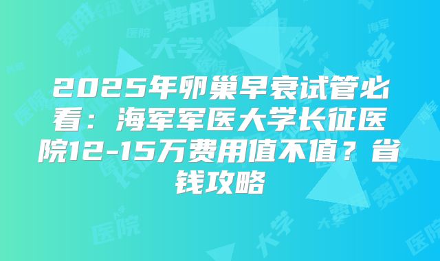 2025年卵巢早衰试管必看：海军军医大学长征医院12-15万费用值不值？省钱攻略