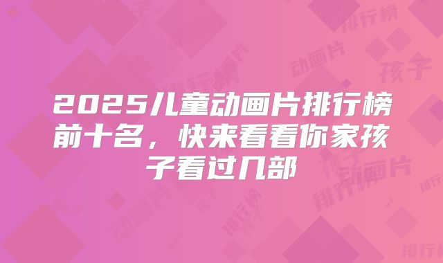 2025儿童动画片排行榜前十名，快来看看你家孩子看过几部