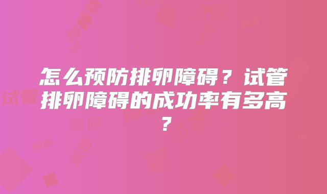 怎么预防排卵障碍?试管排卵障碍的成功率有多高?