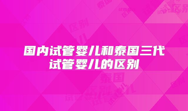 国内试管婴儿和泰国三代试管婴儿的区别