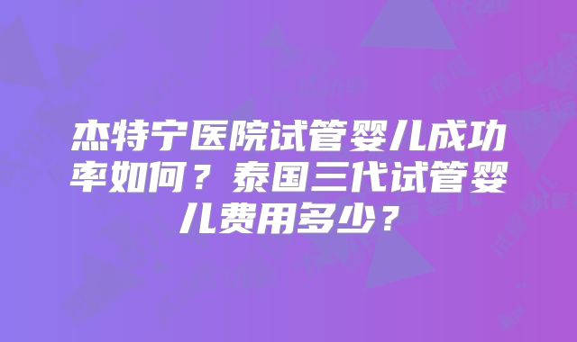 杰特宁医院试管婴儿成功率如何?泰国三代试管婴儿费用多少?
