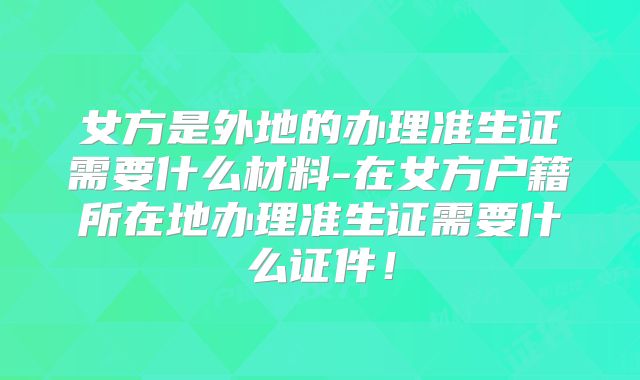 女方是外地的办理准生证需要什么材料-在女方户籍所在地办理准生证需要什么证件!