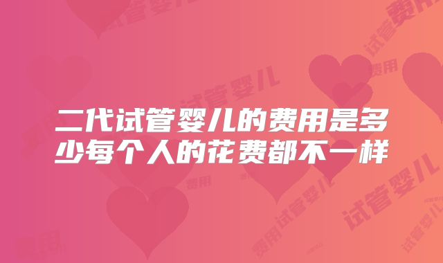 二代试管婴儿的费用是多少每个人的花费都不一样