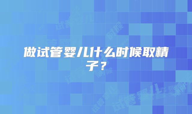 做试管婴儿什么时候取精子?