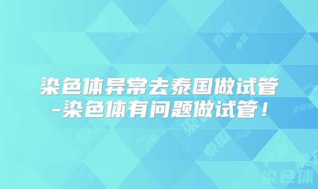 染色体异常去泰国做试管-染色体有问题做试管!
