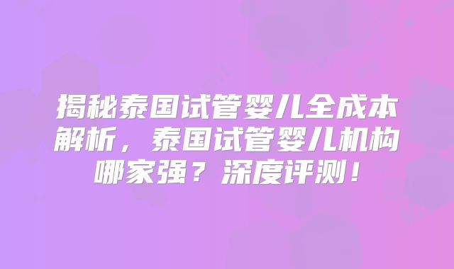 揭秘泰国试管婴儿全成本解析，泰国试管婴儿机构哪家强？深度评测！