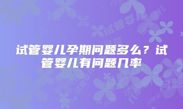 试管婴儿孕期问题多么？试管婴儿有问题几率