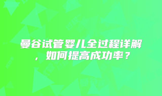 曼谷试管婴儿全过程详解,如何提高成功率?