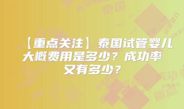 【重点关注】泰国试管婴儿大概费用是多少？成功率又有多少？