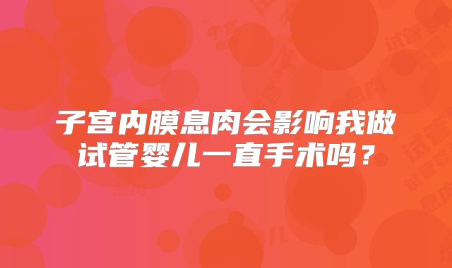 子宫内膜息肉会影响我做试管婴儿一直手术吗？