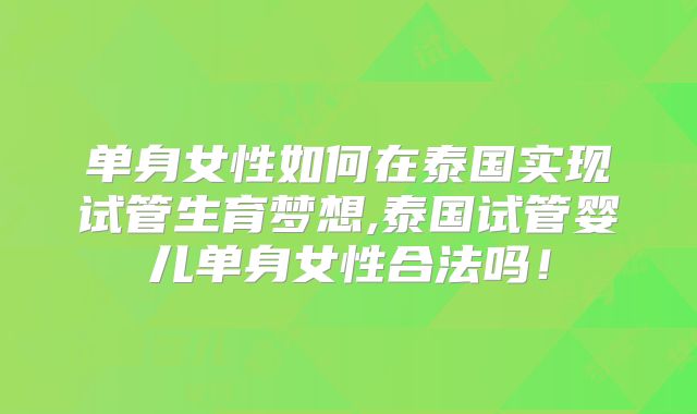 单身女性如何在泰国实现试管生育梦想,泰国试管婴儿单身女性合法吗！