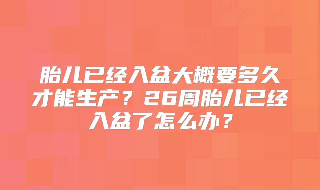 胎儿已经入盆大概要多久才能生产？26周胎儿已经入盆了怎么办？