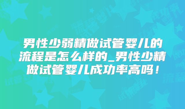 男性少弱精做试管婴儿的流程是怎么样的_男性少精做试管婴儿成功率高吗！