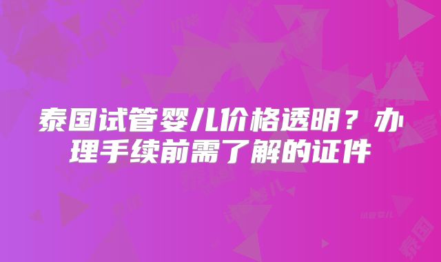 泰国试管婴儿价格透明？办理手续前需了解的证件