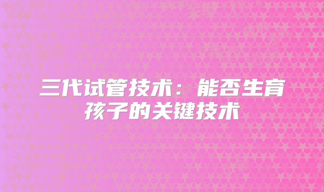三代试管技术：能否生育孩子的关键技术