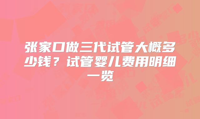 张家口做三代试管大概多少钱？试管婴儿费用明细一览