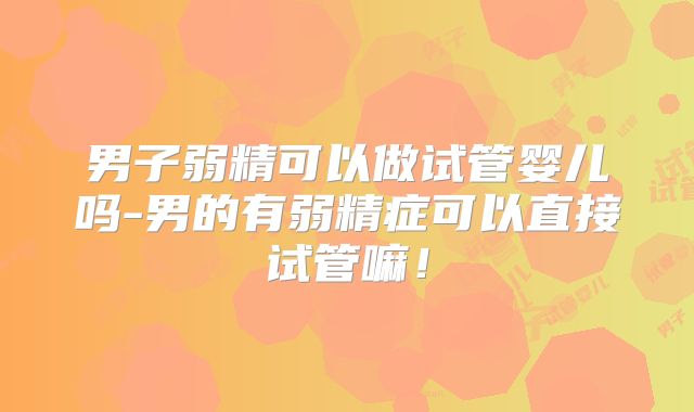 男子弱精可以做试管婴儿吗-男的有弱精症可以直接试管嘛!