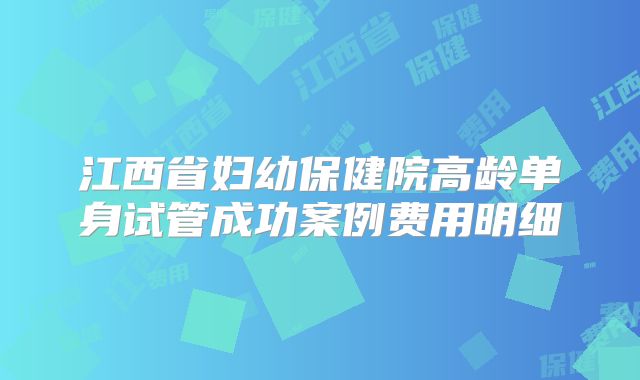 江西省妇幼保健院高龄单身试管成功案例费用明细