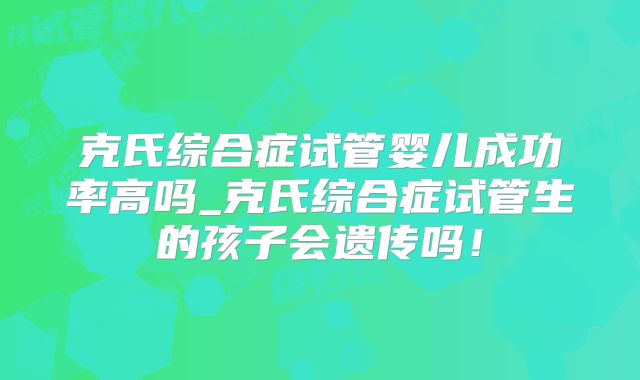 克氏综合症试管婴儿成功率高吗_克氏综合症试管生的孩子会遗传吗！