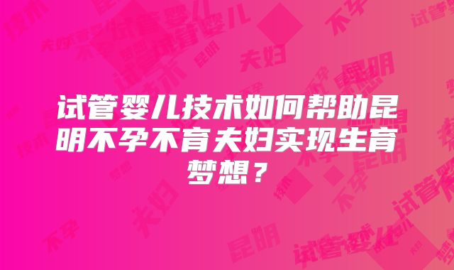 试管婴儿技术如何帮助昆明不孕不育夫妇实现生育梦想？