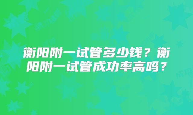 衡阳附一试管多少钱?衡阳附一试管成功率高吗?