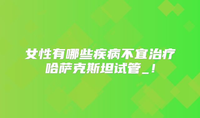 女性有哪些疾病不宜治疗哈萨克斯坦试管_！