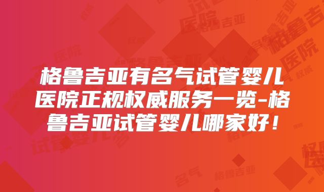 格鲁吉亚有名气试管婴儿医院正规权威服务一览-格鲁吉亚试管婴儿哪家好！