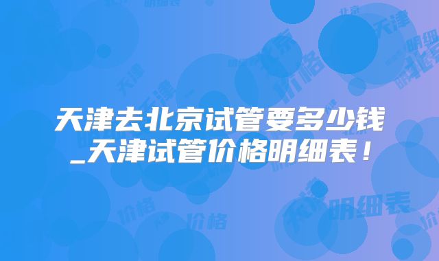 天津去北京试管要多少钱_天津试管价格明细表！