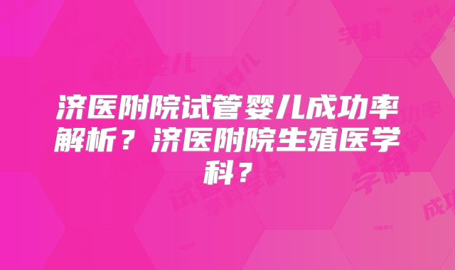济医附院试管婴儿成功率解析？济医附院生殖医学科？