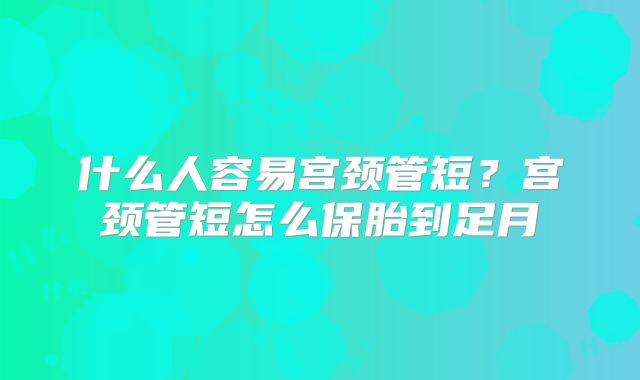 什么人容易宫颈管短？宫颈管短怎么保胎到足月