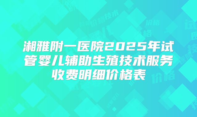 湘雅附一医院2025年试管婴儿辅助生殖技术服务收费明细价格表