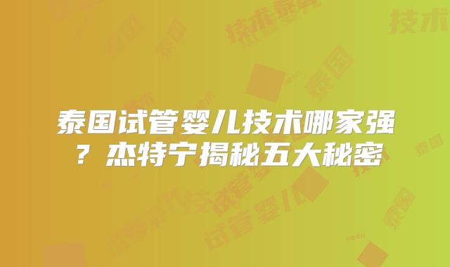 泰国试管婴儿技术哪家强？杰特宁揭秘五大秘密