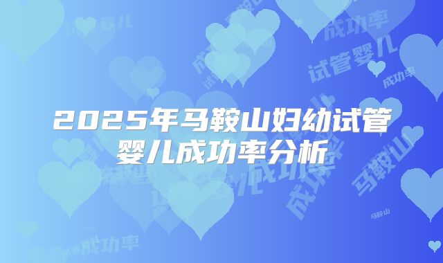 2025年马鞍山妇幼试管婴儿成功率分析
