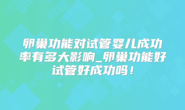 卵巢功能对试管婴儿成功率有多大影响_卵巢功能好试管好成功吗！