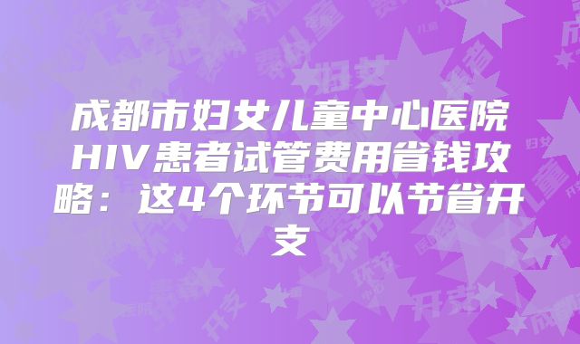 成都市妇女儿童中心医院HIV患者试管费用省钱攻略：这4个环节可以节省开支