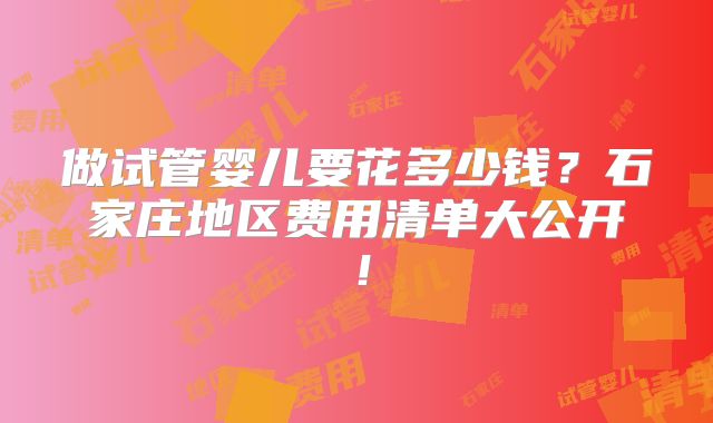 做试管婴儿要花多少钱？石家庄地区费用清单大公开！