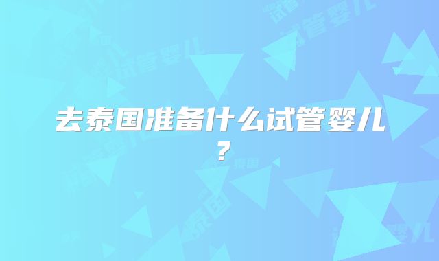 去泰国准备什么试管婴儿?
