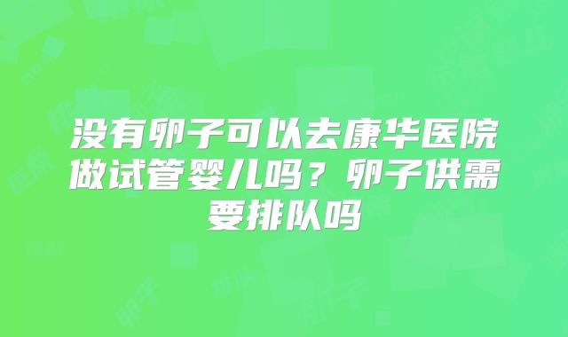 没有卵子可以去康华医院做试管婴儿吗?卵子供需要排队吗