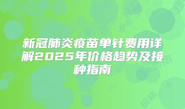 新冠肺炎疫苗单针费用详解2025年价格趋势及接种指南