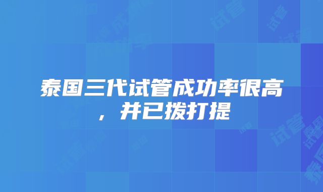 泰国三代试管成功率很高，并已拨打提
