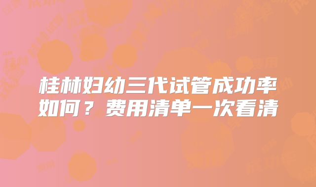 桂林妇幼三代试管成功率如何?费用清单一次看清