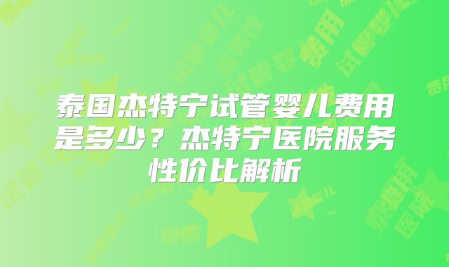 泰国杰特宁试管婴儿费用是多少？杰特宁医院服务性价比解析
