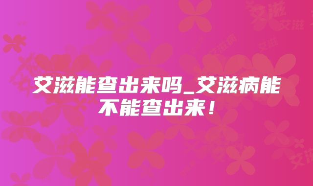 艾滋能查出来吗_艾滋病能不能查出来!