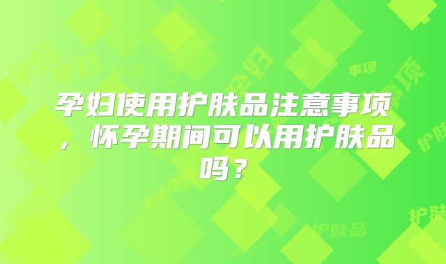孕妇使用护肤品注意事项，怀孕期间可以用护肤品吗？
