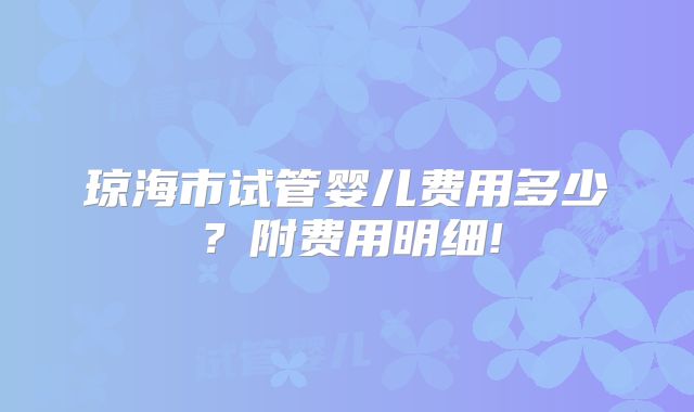 琼海市试管婴儿费用多少？附费用明细!