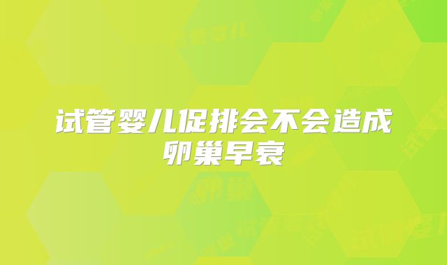 试管婴儿促排会不会造成卵巢早衰
