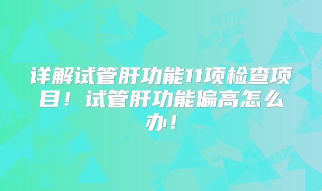 详解试管肝功能11项检查项目！试管肝功能偏高怎么办！