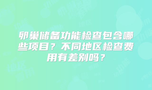 卵巢储备功能检查包含哪些项目？不同地区检查费用有差别吗？