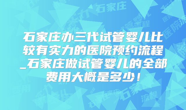 石家庄办三代试管婴儿比较有实力的医院预约流程_石家庄做试管婴儿的全部费用大概是多少！